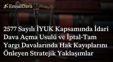2577 Sayılı İYUK Kapsamında İdari Dava Açma Usulü ve İptal-Tam Yargı Davalarında Hak Kayıplarını Önleyen Stratejik Yaklaşımlar