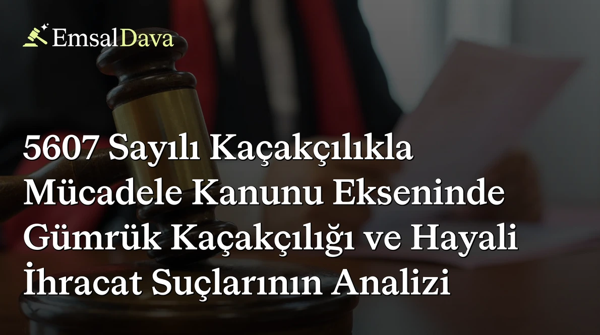 5607 Sayılı Kaçakçılıkla Mücadele Kanunu Ekseninde Gümrük Kaçakçılığı ve Hayali İhracat Suçlarının Analizi
