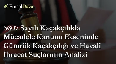 5607 Sayılı Kaçakçılıkla Mücadele Kanunu Ekseninde Gümrük Kaçakçılığı ve Hayali İhracat Suçlarının Analizi