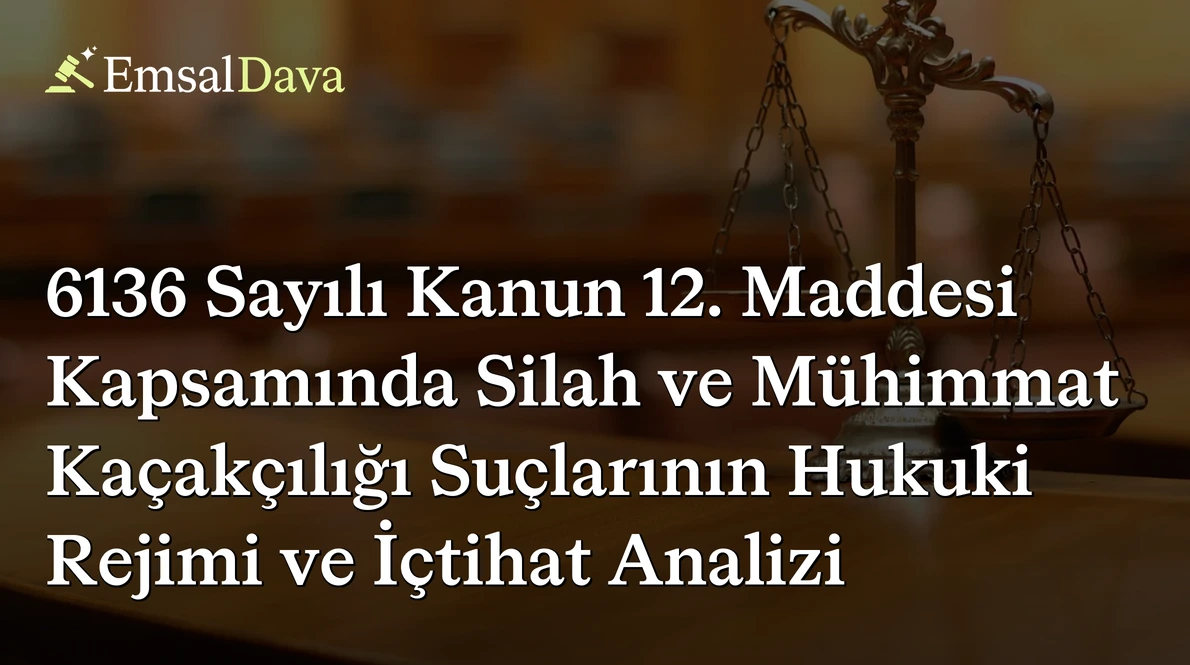 6136 Sayılı Kanun 12. Maddesi Kapsamında Silah ve Mühimmat Kaçakçılığı Suçlarının Hukuki Rejimi ve İçtihat Analizi