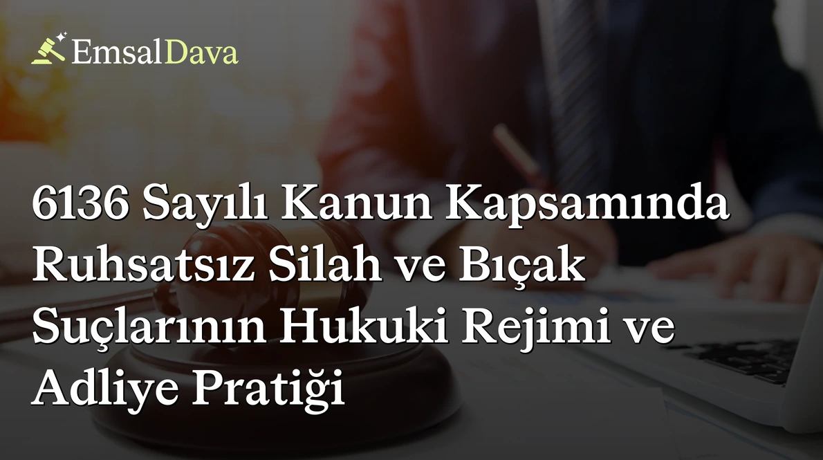 6136 Sayılı Kanun Kapsamında Ruhsatsız Silah ve Bıçak Suçlarının Hukuki Rejimi ve Adliye Pratiği