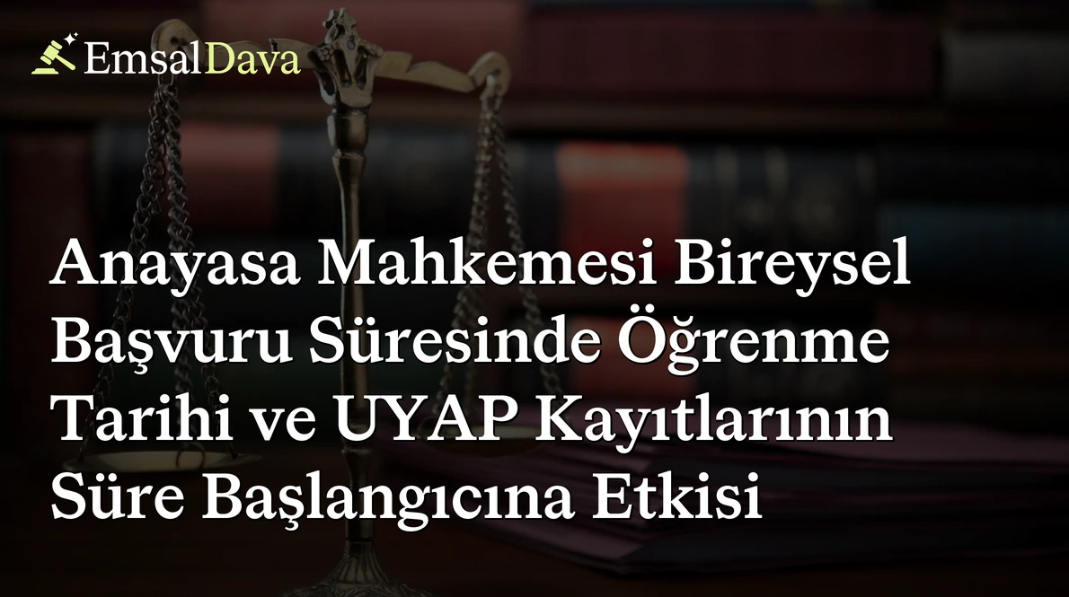 Anayasa Mahkemesi Bireysel Başvuru Süresinde Öğrenme Tarihi ve UYAP Kayıtlarının Süre Başlangıcına Etkisi