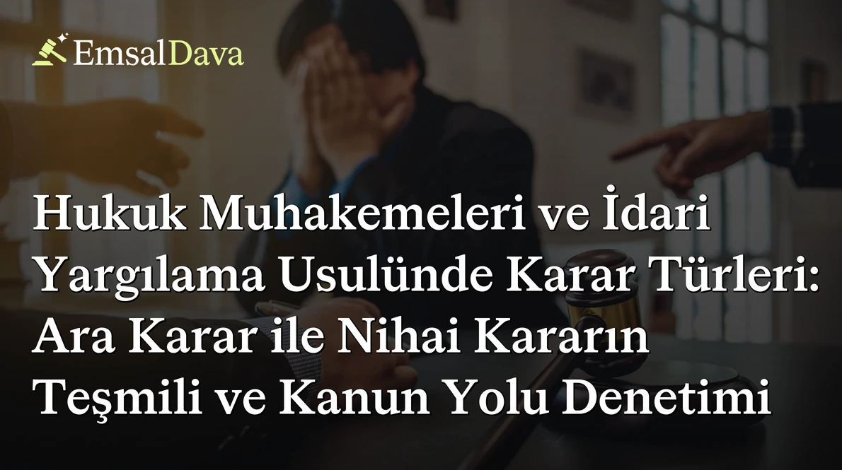 Hukuk Muhakemeleri ve İdari Yargılama Usulünde Karar Türleri: Ara Karar ile Nihai Kararın Teşmili ve Kanun Yolu Denetimi