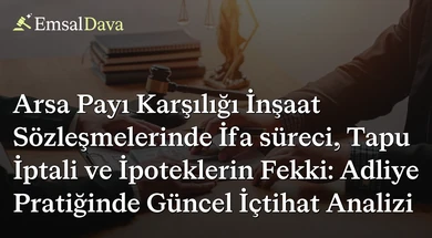 Arsa Payı Karşılığı İnşaat Sözleşmelerinde İfa süreci, Tapu İptali ve İpoteklerin Fekki: Adliye Pratiğinde Güncel İçtihat Analizi