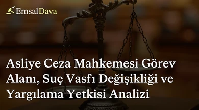 Asliye Ceza Mahkemesi Görev Alanı, Suç Vasfı Değişikliği ve Yargılama Yetkisi Analizi