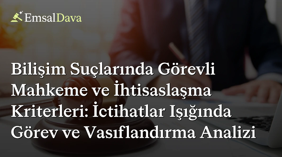 Bilişim Suçlarında Görevli Mahkeme ve İhtisaslaşma Kriterleri: İctihatlar Işığında Görev ve Vasıflandırma Analizi