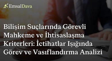 Bilişim Suçlarında Görevli Mahkeme ve İhtisaslaşma Kriterleri: İctihatlar Işığında Görev ve Vasıflandırma Analizi
