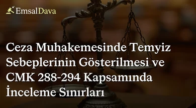 Ceza Muhakemesinde Temyiz Sebeplerinin Gösterilmesi ve CMK 288-294 Kapsamında İnceleme Sınırları