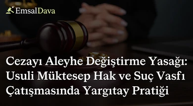 Cezayı Aleyhe Değiştirme Yasağı: Usuli Müktesep Hak ve Suç Vasfı Çatışmasında Yargıtay Pratiği