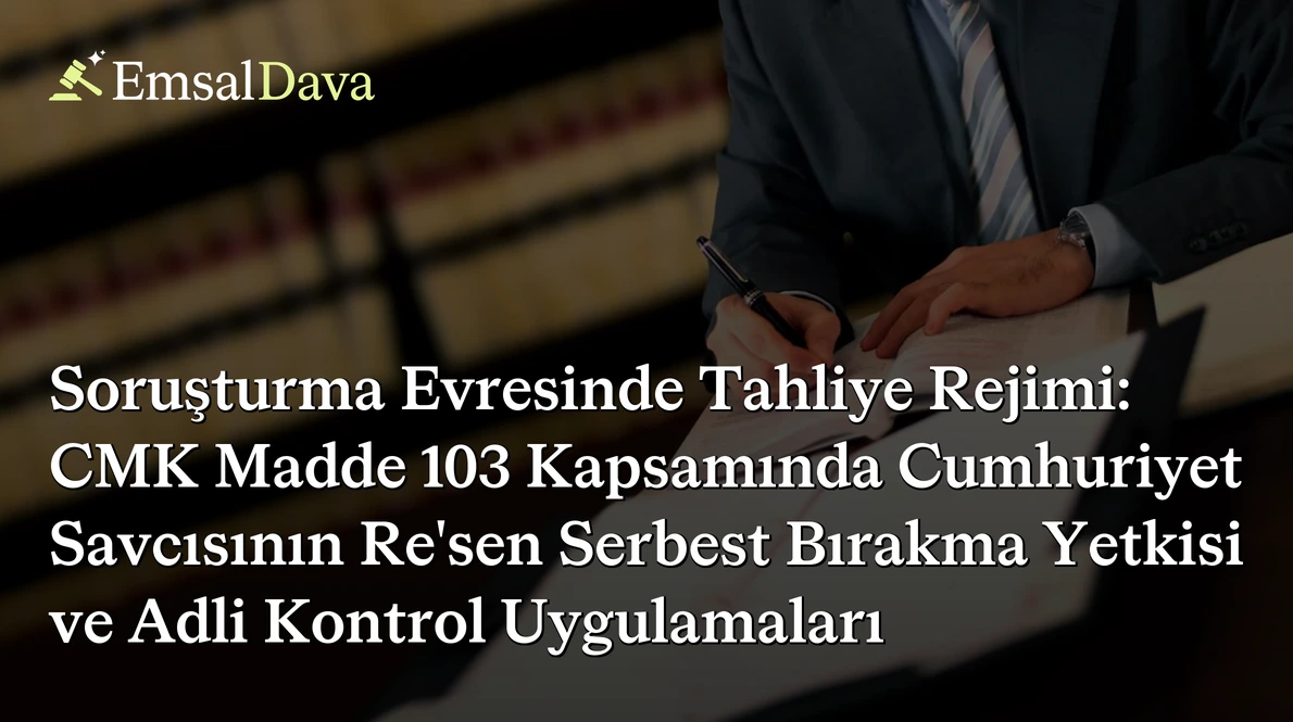 Soruşturma Evresinde Tahliye Rejimi: CMK Madde 103 Kapsamında Cumhuriyet Savcısının Re'sen Serbest Bırakma Yetkisi ve Adli Kontrol Uygulamaları