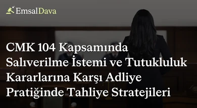 CMK 104 Kapsamında Salıverilme İstemi ve Tutukluluk Kararlarına Karşı Adliye Pratiğinde Tahliye Stratejileri