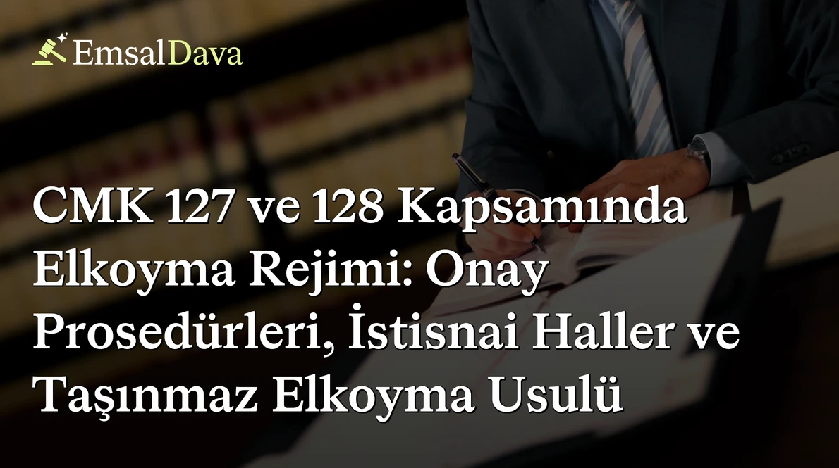 CMK 127 ve 128 Kapsamında Elkoyma Rejimi: Onay Prosedürleri, İstisnai Haller ve Taşınmaz Elkoyma Usulü