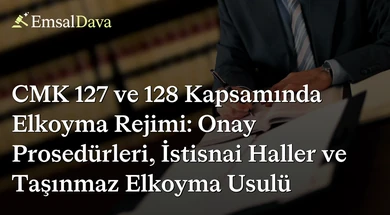 CMK 127 ve 128 Kapsamında Elkoyma Rejimi: Onay Prosedürleri, İstisnai Haller ve Taşınmaz Elkoyma Usulü