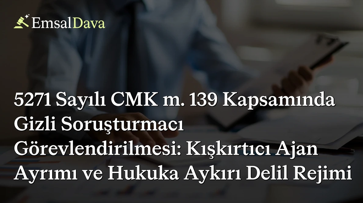 5271 Sayılı CMK m. 139 Kapsamında Gizli Soruşturmacı Görevlendirilmesi: Kışkırtıcı Ajan Ayrımı ve Hukuka Aykırı Delil Rejimi