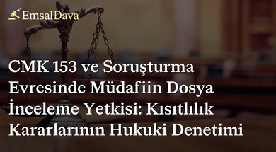 CMK 153 ve Soruşturma Evresinde Müdafiin Dosya İnceleme Yetkisi: Kısıtlılık Kararlarının Hukuki Denetimi