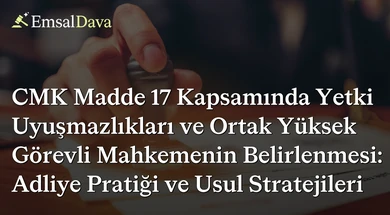 CMK Madde 17 Kapsamında Yetki Uyuşmazlıkları ve Ortak Yüksek Görevli Mahkemenin Belirlenmesi: Adliye Pratiği ve Usul Stratejileri