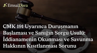 CMK 191 Uyarınca Duruşmanın Başlaması ve Sanığın Sorgu Usulü: İddianamenin Okunması ve Savunma Hakkının Kısıtlanması Sorunu