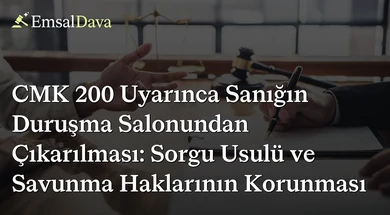 CMK 200 Uyarınca Sanığın Duruşma Salonundan Çıkarılması: Sorgu Usulü ve Savunma Haklarının Korunması