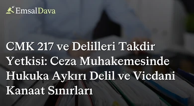 CMK 217 ve Delilleri Takdir Yetkisi: Ceza Muhakemesinde Hukuka Aykırı Delil ve Vicdani Kanaat Sınırları