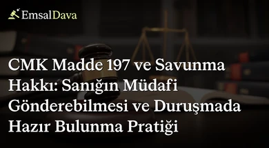 CMK Madde 197 ve Savunma Hakkı: Sanığın Müdafi Gönderebilmesi ve Duruşmada Hazır Bulunma Pratiği