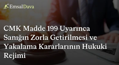 CMK Madde 199 Uyarınca Sanığın Zorla Getirilmesi ve Yakalama Kararlarının Hukuki Rejimi