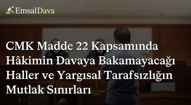CMK Madde 22 Kapsamında Hâkimin Davaya Bakamayacağı Haller ve Yargısal Tarafsızlığın Mutlak Sınırları