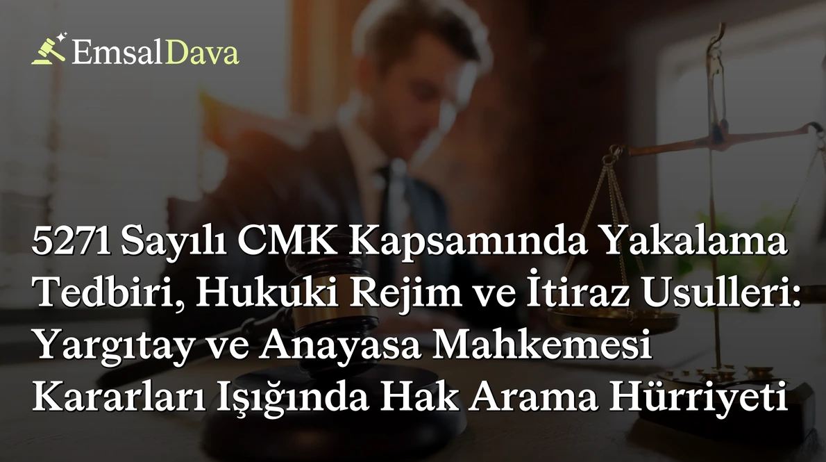 5271 Sayılı CMK Kapsamında Yakalama Tedbiri, Hukuki Rejim ve İtiraz Usulleri: Yargıtay ve Anayasa Mahkemesi Kararları Işığında Hak Arama Hürriyeti