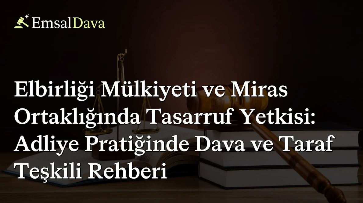 Elbirliği Mülkiyeti ve Miras Ortaklığında Tasarruf Yetkisi: Adliye Pratiğinde Dava ve Taraf Teşkili Rehberi