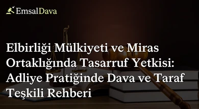Elbirliği Mülkiyeti ve Miras Ortaklığında Tasarruf Yetkisi: Adliye Pratiğinde Dava ve Taraf Teşkili Rehberi