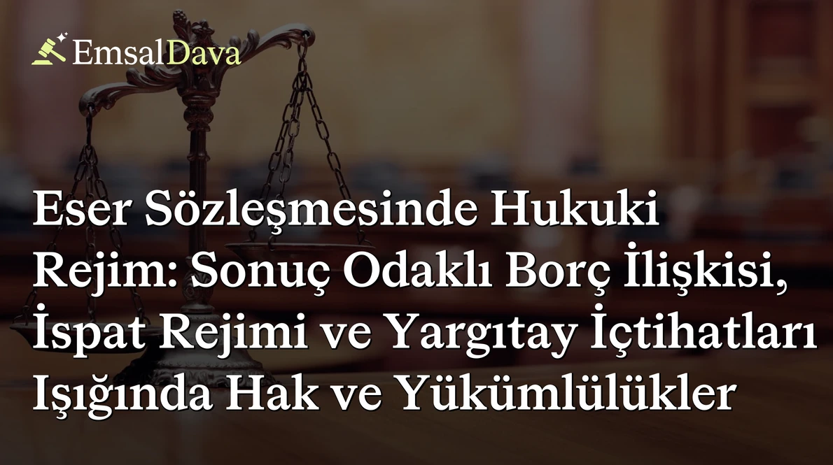 Eser Sözleşmesinde Hukuki Rejim: Sonuç Odaklı Borç İlişkisi, İspat Rejimi ve Yargıtay İçtihatları Işığında Hak ve Yükümlülükler