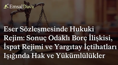 Eser Sözleşmesinde Hukuki Rejim: Sonuç Odaklı Borç İlişkisi, İspat Rejimi ve Yargıtay İçtihatları Işığında Hak ve Yükümlülükler