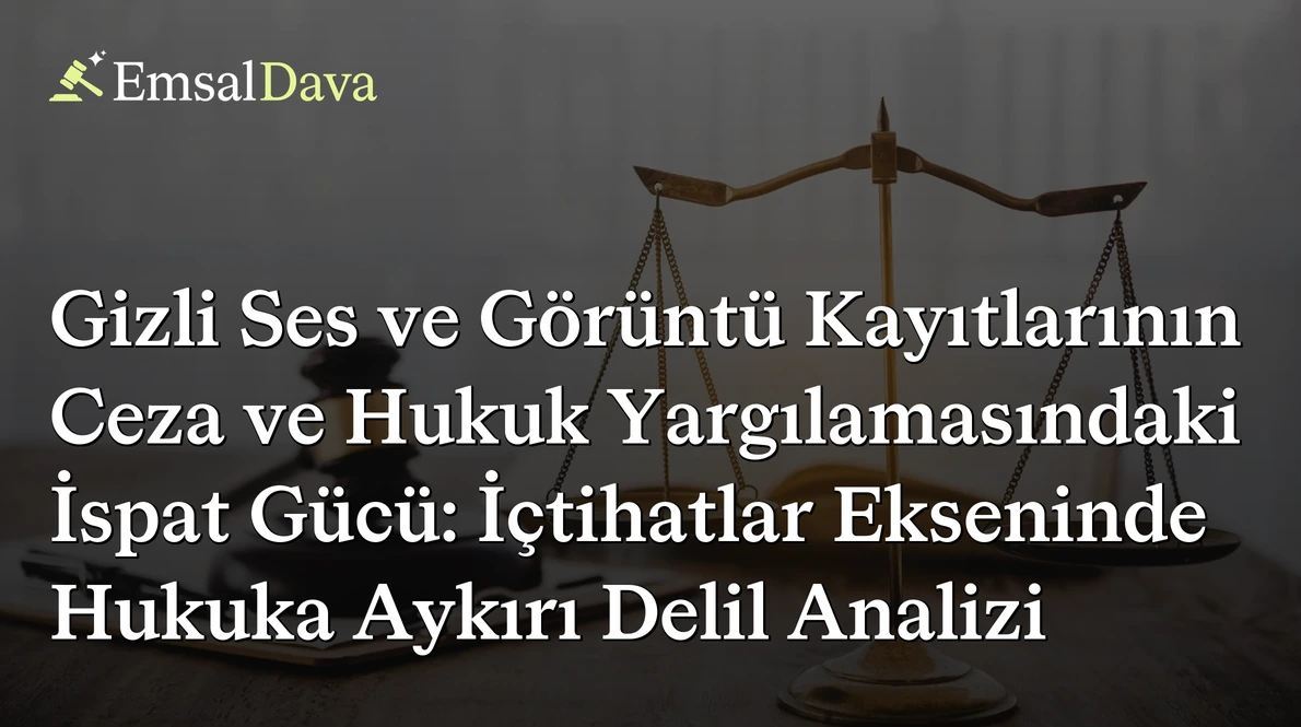 Gizli Ses ve Görüntü Kayıtlarının Ceza ve Hukuk Yargılamasındaki İspat Gücü: İçtihatlar Ekseninde Hukuka Aykırı Delil Analizi