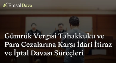 Gümrük Vergisi Tahakkuku ve Para Cezalarına Karşı İdari İtiraz ve İptal Davası Süreçleri