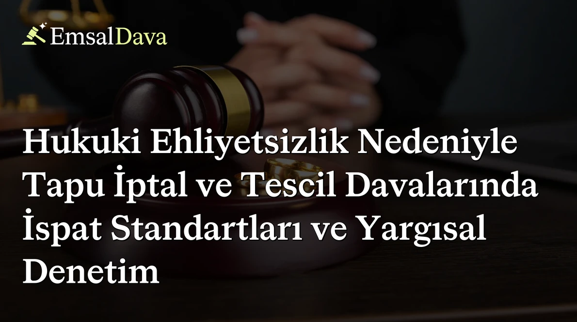 Hukuki Ehliyetsizlik Nedeniyle Tapu İptal ve Tescil Davalarında İspat Standartları ve Yargısal Denetim