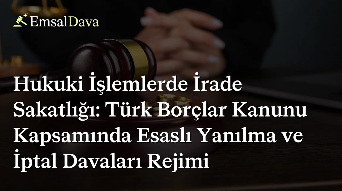 Hukuki İşlemlerde İrade Sakatlığı: Türk Borçlar Kanunu Kapsamında Esaslı Yanılma ve İptal Davaları Rejimi