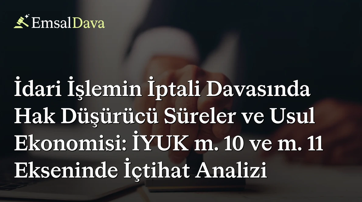 İdari İşlemin İptali Davasında Hak Düşürücü Süreler ve Usul Ekonomisi: İYUK m. 10 ve m. 11 Ekseninde İçtihat Analizi