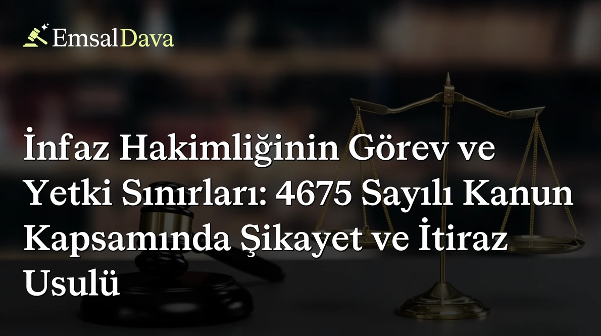 İnfaz Hakimliğinin Görev ve Yetki Sınırları: 4675 Sayılı Kanun Kapsamında Şikayet ve İtiraz Usulü