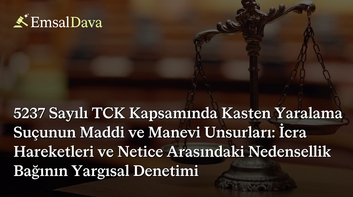 5237 Sayılı TCK Kapsamında Kasten Yaralama Suçunun Maddi ve Manevi Unsurları: İcra Hareketleri ve Netice Arasındaki Nedensellik Bağının Yargısal Denetimi