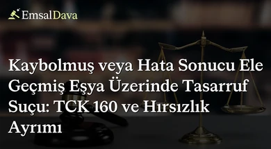 Kaybolmuş veya Hata Sonucu Ele Geçmiş Eşya Üzerinde Tasarruf Suçu: TCK 160 ve Hırsızlık Ayrımı