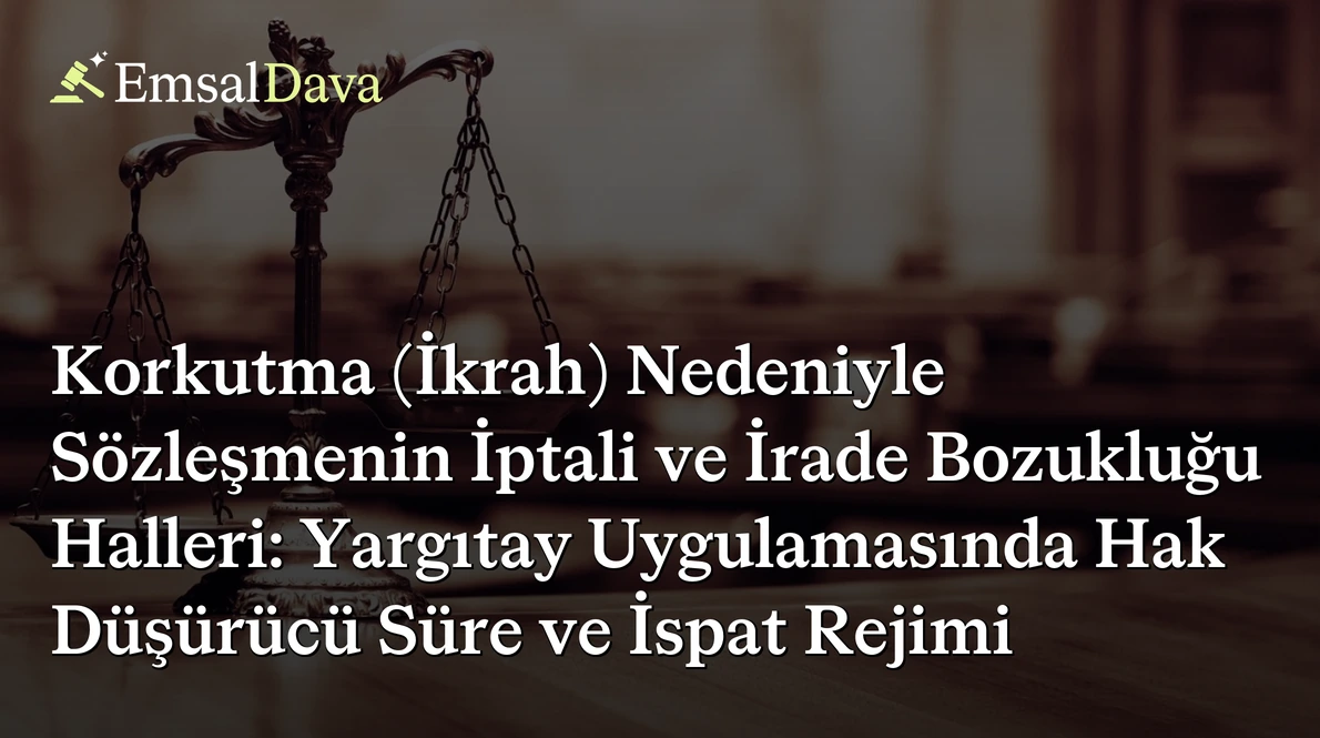 Korkutma (İkrah) Nedeniyle Sözleşmenin İptali ve İrade Bozukluğu Halleri: Yargıtay Uygulamasında Hak Düşürücü Süre ve İspat Rejimi