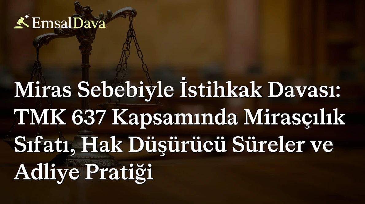 Miras Sebebiyle İstihkak Davası: TMK 637 Kapsamında Mirasçılık Sıfatı, Hak Düşürücü Süreler ve Adliye Pratiği