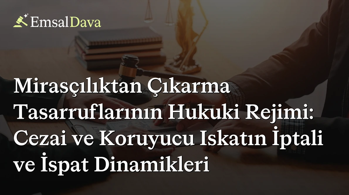 Mirasçılıktan Çıkarma Tasarruflarının Hukuki Rejimi: Cezai ve Koruyucu Iskatın İptali ve İspat Dinamikleri