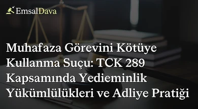 Muhafaza Görevini Kötüye Kullanma Suçu: TCK 289 Kapsamında Yedieminlik Yükümlülükleri ve Adliye Pratiği