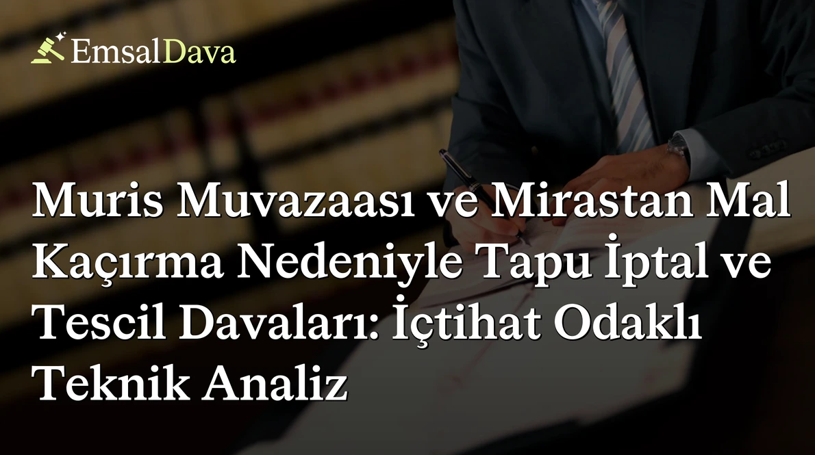 Muris Muvazaası ve Mirastan Mal Kaçırma Nedeniyle Tapu İptal ve Tescil Davaları: İçtihat Odaklı Teknik Analiz