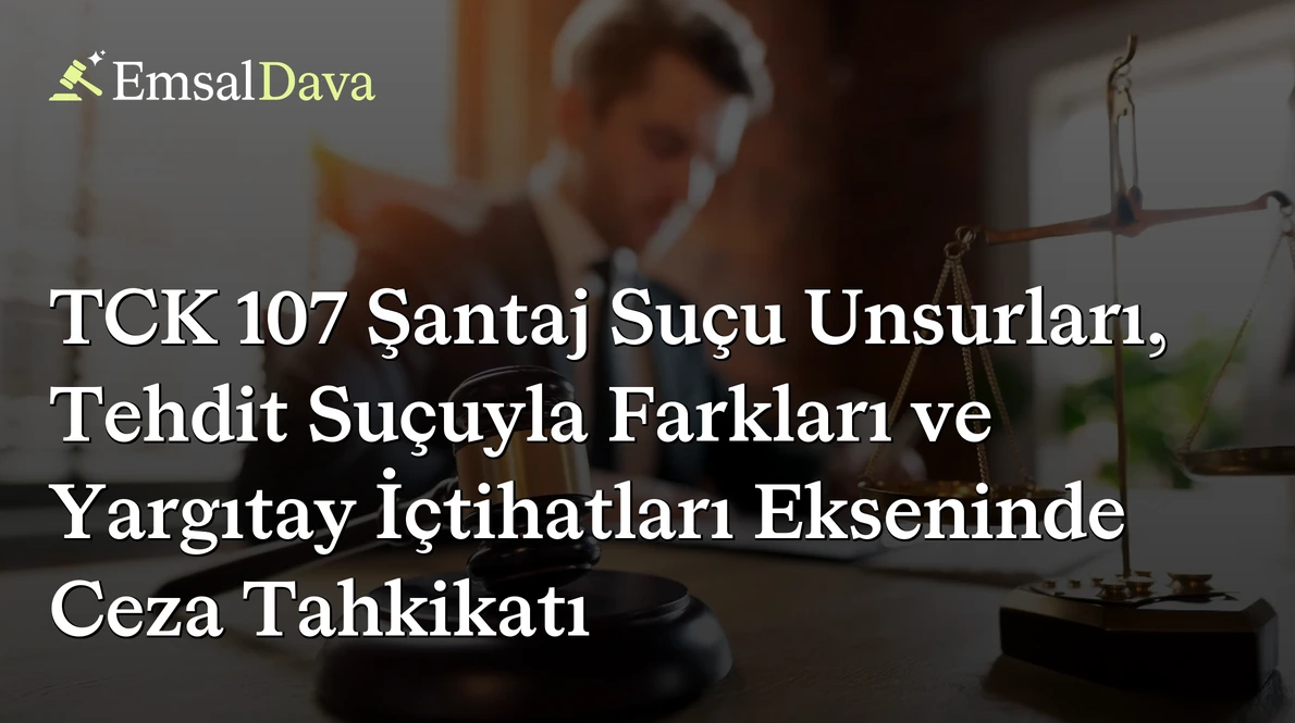 TCK 107 Şantaj Suçu Unsurları, Tehdit Suçuyla Farkları ve Yargıtay İçtihatları Ekseninde Ceza Tahkikatı