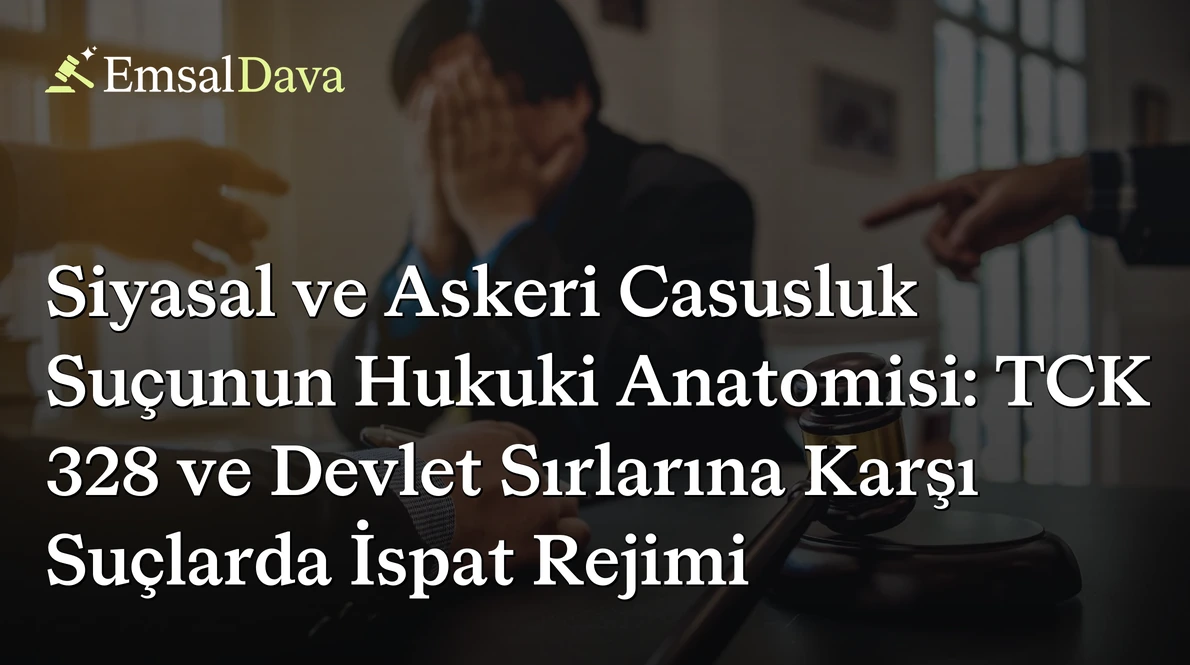 Siyasal ve Askeri Casusluk Suçunun Hukuki Anatomisi: TCK 328 ve Devlet Sırlarına Karşı Suçlarda İspat Rejimi