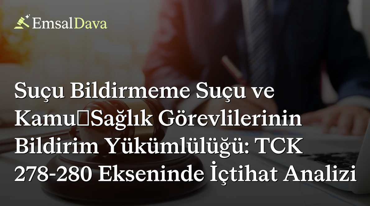 Suçu Bildirmeme Suçu ve Kamu/Sağlık Görevlilerinin Bildirim Yükümlülüğü: TCK 278-280 Ekseninde İçtihat Analizi