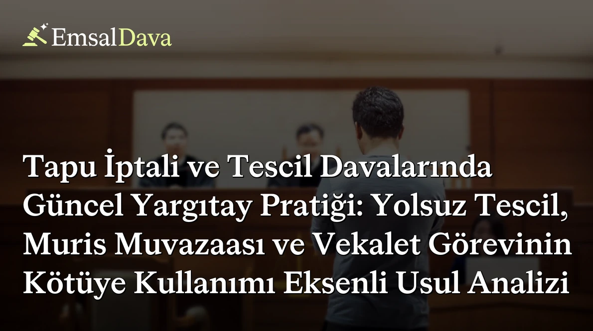 Tapu İptali ve Tescil Davalarında Güncel Yargıtay Pratiği: Yolsuz Tescil, Muris Muvazaası ve Vekalet Görevinin Kötüye Kullanımı Eksenli Usul Analizi