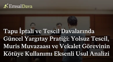 Tapu İptali ve Tescil Davalarında Güncel Yargıtay Pratiği: Yolsuz Tescil, Muris Muvazaası ve Vekalet Görevinin Kötüye Kullanımı Eksenli Usul Analizi