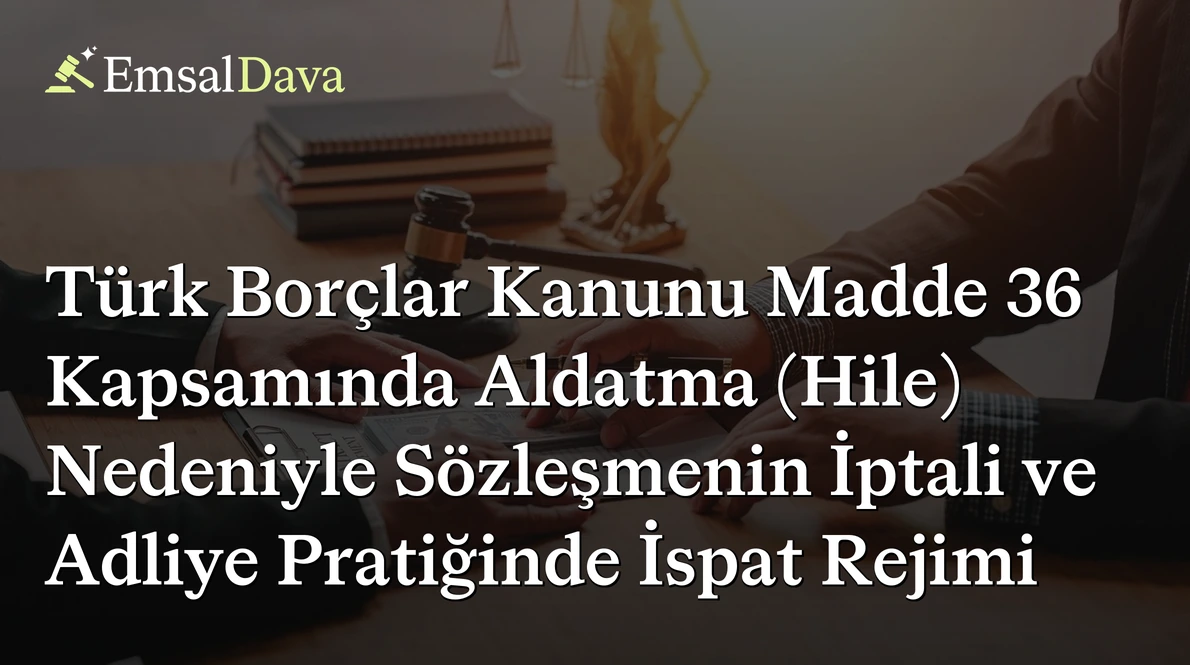 Türk Borçlar Kanunu Madde 36 Kapsamında Aldatma (Hile) Nedeniyle Sözleşmenin İptali ve Adliye Pratiğinde İspat Rejimi